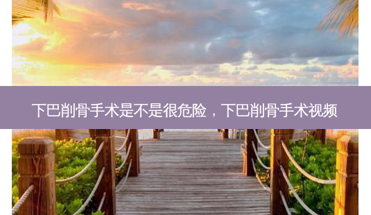 下巴削骨手术是不是很危险,下巴削骨手术视频-第1张图片-南山整形网 下巴削骨手术是不是很危险,下巴削骨手术视频-第1张图片-南山整形网