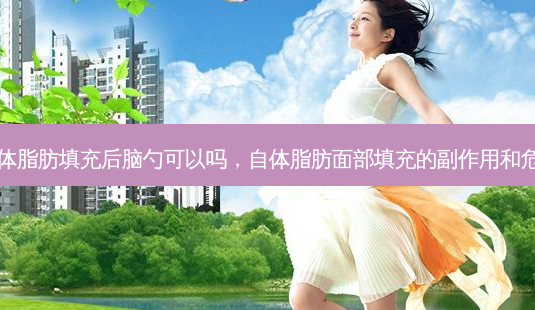 自体脂肪填充后脑勺可以吗,自体脂肪面部填充的副作用和危害-第1张图片-南山整形网 自体脂肪填充后脑勺可以吗,自体脂肪面部填充的副作用和危害-第1张图片-南山整形网