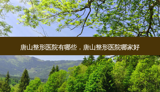 唐山整形医院有哪些,唐山整形医院哪家好-第1张图片-南山整形网 唐山整形医院有哪些,唐山整形医院哪家好-第1张图片-南山整形网