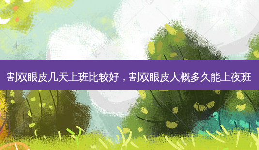 割双眼皮几天上班比较好,割双眼皮大概多久能上夜班-第1张图片-南山整形网 割双眼皮几天上班比较好,割双眼皮大概多久能上夜班-第1张图片-南山整形网