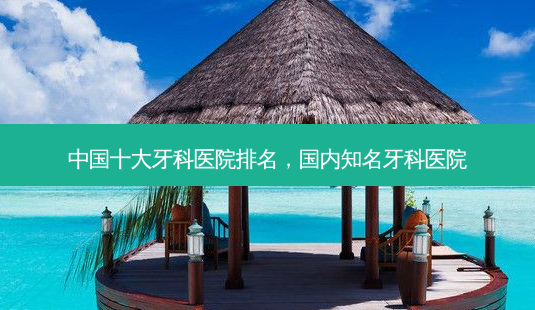中国十大牙科医院排名,国内知名牙科医院-第1张图片-南山整形网 中国十大牙科医院排名,国内知名牙科医院-第1张图片-南山整形网