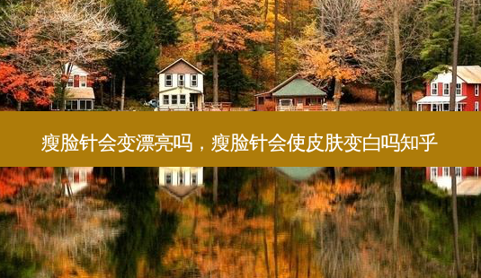 瘦脸针会变漂亮吗,瘦脸针会使皮肤变白吗知乎-第1张图片-南山整形网 瘦脸针会变漂亮吗,瘦脸针会使皮肤变白吗知乎-第1张图片-南山整形网