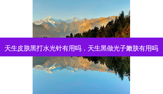 天生皮肤黑打水光针有用吗,天生黑做光子嫩肤有用吗-第1张图片-南山整形网 天生皮肤黑打水光针有用吗,天生黑做光子嫩肤有用吗-第1张图片-南山整形网