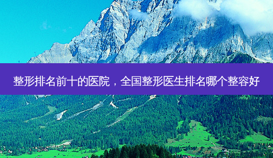 整形排名前十的医院,全国整形医生排名哪个整容好-第1张图片-南山整形网 整形排名前十的医院,全国整形医生排名哪个整容好-第1张图片-南山整形网