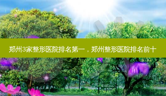 郑州3家整形医院 *** ,郑州整形医院排名前十-第1张图片-南山整形网 郑州3家整形医院 *** ,郑州整形医院排名前十-第1张图片-南山整形网