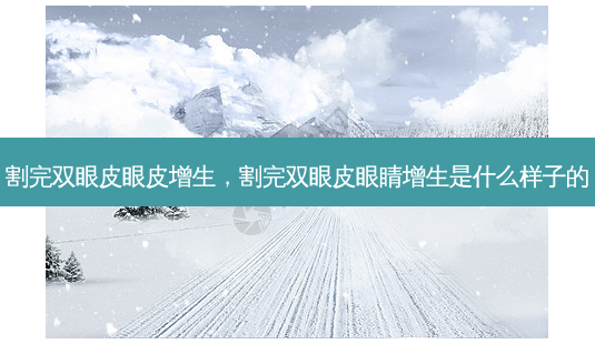 割完双眼皮眼皮增生,割完双眼皮眼睛增生是什么样子的-第1张图片-南山整形网 割完双眼皮眼皮增生,割完双眼皮眼睛增生是什么样子的-第1张图片-南山整形网