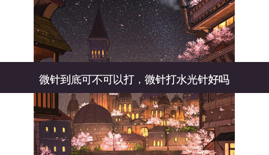 微针到底可不可以打,微针打水光针好吗-第1张图片-南山整形网 微针到底可不可以打,微针打水光针好吗-第1张图片-南山整形网