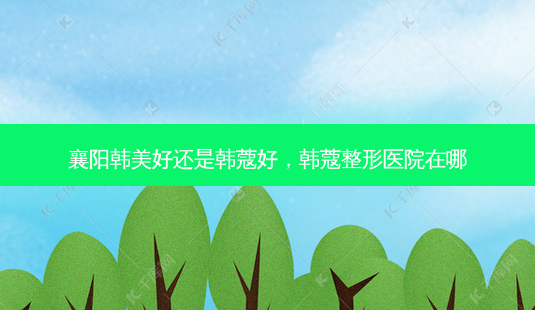 襄阳韩美好还是韩蔻好,韩蔻整形医院在哪-第1张图片-南山整形网 襄阳韩美好还是韩蔻好,韩蔻整形医院在哪-第1张图片-南山整形网