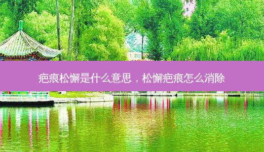 疤痕松懈是什么意思,松懈疤痕怎么消除-第1张图片-南山整形网 疤痕松懈是什么意思,松懈疤痕怎么消除-第1张图片-南山整形网