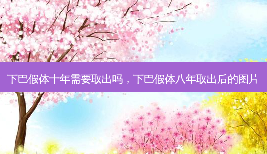 下巴假体十年需要取出吗,下巴假体八年取出后的图片-第1张图片-南山整形网 下巴假体十年需要取出吗,下巴假体八年取出后的图片-第1张图片-南山整形网