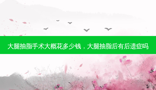 大腿抽脂手术大概花多少钱,大腿抽脂后有后遗症吗-第1张图片-南山整形网 大腿抽脂手术大概花多少钱,大腿抽脂后有后遗症吗-第1张图片-南山整形网