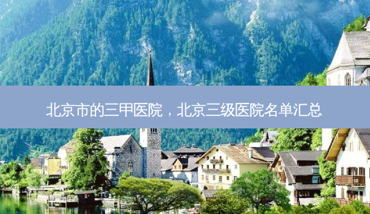 北京市的三甲医院,北京三级医院名单汇总-第1张图片-南山整形网 北京市的三甲医院,北京三级医院名单汇总-第1张图片-南山整形网