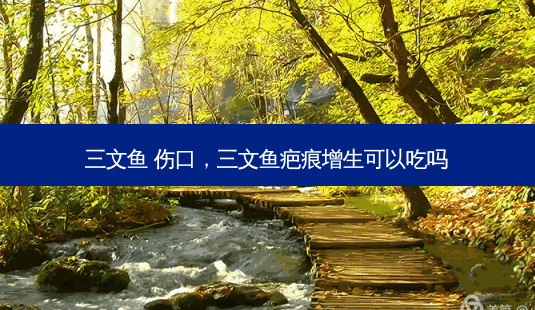 三文鱼 伤口,三文鱼疤痕增生可以吃吗-第1张图片-南山整形网 三文鱼 伤口,三文鱼疤痕增生可以吃吗-第1张图片-南山整形网
