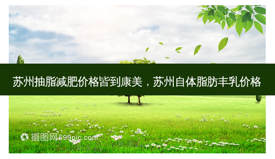 苏州抽脂减肥价格皆到康美,苏州自体脂肪丰乳价格-第1张图片-南山整形网 苏州抽脂减肥价格皆到康美,苏州自体脂肪丰乳价格-第1张图片-南山整形网