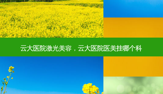 云大医院激光美容,云大医院医美挂哪个科-第1张图片-南山整形网 云大医院激光美容,云大医院医美挂哪个科-第1张图片-南山整形网