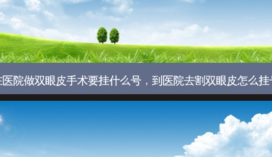 在医院做双眼皮手术要挂什么号,到医院去割双眼皮怎么挂号-第1张图片-南山整形网 在医院做双眼皮手术要挂什么号,到医院去割双眼皮怎么挂号-第1张图片-南山整形网