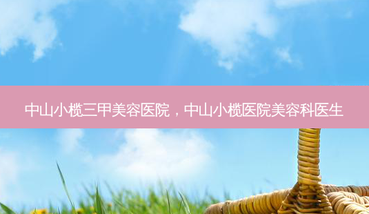 中山小榄三甲美容医院,中山小榄医院美容科医生-第1张图片-南山整形网 中山小榄三甲美容医院,中山小榄医院美容科医生-第1张图片-南山整形网