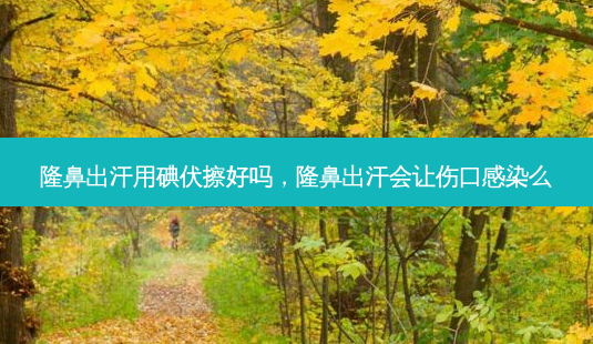 隆鼻出汗用碘伏擦好吗,隆鼻出汗会让伤口感染么-第1张图片-南山整形网 隆鼻出汗用碘伏擦好吗,隆鼻出汗会让伤口感染么-第1张图片-南山整形网