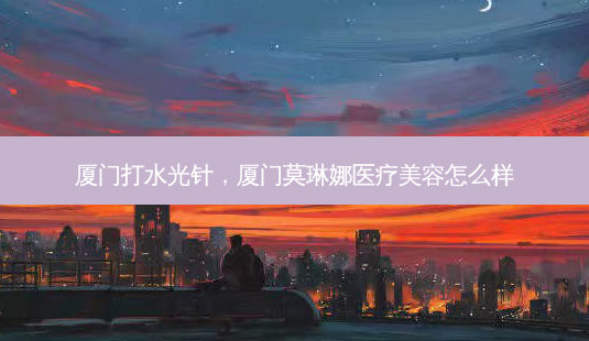 厦门打水光针,厦门莫琳娜医疗美容怎么样-第1张图片-南山整形网 厦门打水光针,厦门莫琳娜医疗美容怎么样-第1张图片-南山整形网