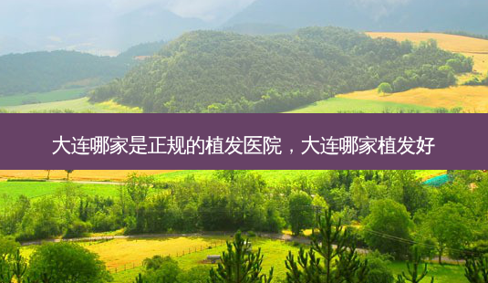 大连哪家是正规的植发医院,大连哪家植发好-第1张图片-南山整形网 大连哪家是正规的植发医院,大连哪家植发好-第1张图片-南山整形网