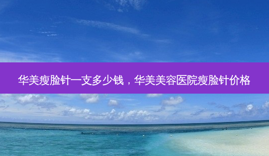 华美瘦脸针一支多少钱,华美美容医院瘦脸针价格-第1张图片-南山整形网 华美瘦脸针一支多少钱,华美美容医院瘦脸针价格-第1张图片-南山整形网