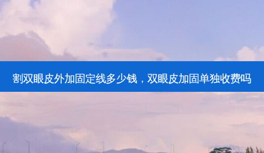 割双眼皮外加固定线多少钱,双眼皮加固单独收费吗-第1张图片-南山整形网 割双眼皮外加固定线多少钱,双眼皮加固单独收费吗-第1张图片-南山整形网