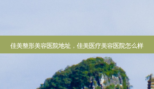 佳美整形美容医院地址,佳美医疗美容医院怎么样-第1张图片-南山整形网 佳美整形美容医院地址,佳美医疗美容医院怎么样-第1张图片-南山整形网