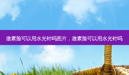 激素脸可以用水光针吗图片,激素脸可以用水光针吗-第1张图片-南山整形网 激素脸可以用水光针吗图片,激素脸可以用水光针吗-第1张图片-南山整形网