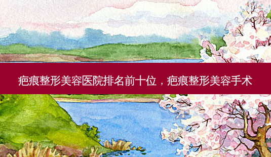 疤痕整形美容医院排名前十位,疤痕整形美容手术-第1张图片-南山整形网 疤痕整形美容医院排名前十位,疤痕整形美容手术-第1张图片-南山整形网