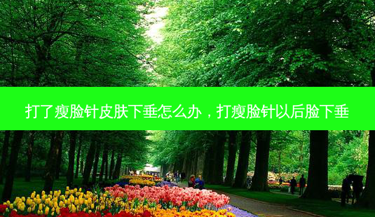 打了瘦脸针皮肤下垂怎么办,打瘦脸针以后脸下垂-第1张图片-南山整形网 打了瘦脸针皮肤下垂怎么办,打瘦脸针以后脸下垂-第1张图片-南山整形网