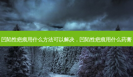 凹陷性疤痕用什么 *** 可以解决,凹陷性疤痕用什么药膏-第1张图片-南山整形网 凹陷性疤痕用什么 *** 可以解决,凹陷性疤痕用什么药膏-第1张图片-南山整形网