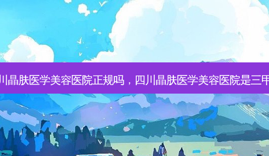 四川晶肤医学美容医院正规吗,四川晶肤医学美容医院是三甲吗-第1张图片-南山整形网 四川晶肤医学美容医院正规吗,四川晶肤医学美容医院是三甲吗-第1张图片-南山整形网