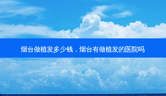 烟台做植发多少钱,烟台有做植发的医院吗-第1张图片-南山整形网 烟台做植发多少钱,烟台有做植发的医院吗-第1张图片-南山整形网
