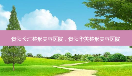 贵阳长江整形美容医院,贵阳华美整形美容医院-第1张图片-南山整形网 贵阳长江整形美容医院,贵阳华美整形美容医院-第1张图片-南山整形网