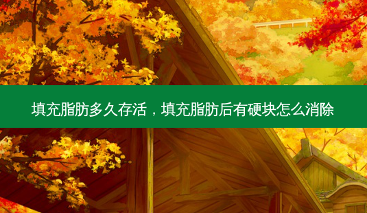 填充脂肪多久存活,填充脂肪后有硬块怎么消除-第1张图片-南山整形网 填充脂肪多久存活,填充脂肪后有硬块怎么消除-第1张图片-南山整形网