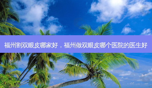福州割双眼皮哪家好,福州做双眼皮哪个医院的医生好-第1张图片-南山整形网 福州割双眼皮哪家好,福州做双眼皮哪个医院的医生好-第1张图片-南山整形网