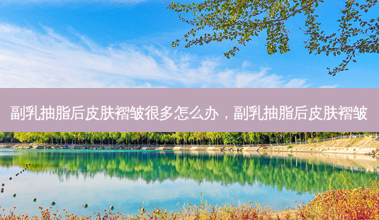 副乳抽脂后皮肤褶皱很多怎么办,副乳抽脂后皮肤褶皱-第1张图片-南山整形网 副乳抽脂后皮肤褶皱很多怎么办,副乳抽脂后皮肤褶皱-第1张图片-南山整形网