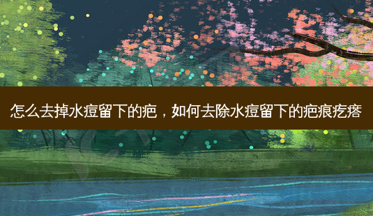 怎么去掉水痘留下的疤,如何去除水痘留下的疤痕疙瘩-第1张图片-南山整形网 怎么去掉水痘留下的疤,如何去除水痘留下的疤痕疙瘩-第1张图片-南山整形网