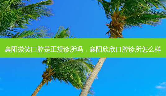 襄阳微笑口腔是正规诊所吗,襄阳欣欣口腔诊所怎么样-第1张图片-南山整形网 襄阳微笑口腔是正规诊所吗,襄阳欣欣口腔诊所怎么样-第1张图片-南山整形网