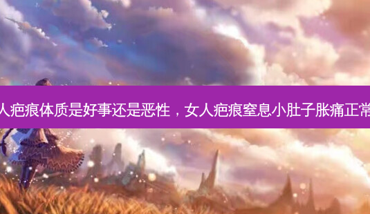 女人疤痕体质是好事还是恶性,女人疤痕窒息小肚子胀痛正常吗-第1张图片-南山整形网 女人疤痕体质是好事还是恶性,女人疤痕窒息小肚子胀痛正常吗-第1张图片-南山整形网