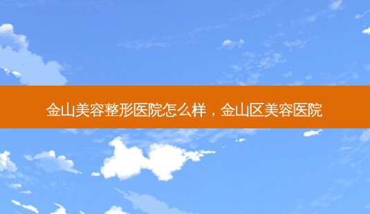 金山美容整形医院怎么样,金山区美容医院-第1张图片-南山整形网 金山美容整形医院怎么样,金山区美容医院-第1张图片-南山整形网
