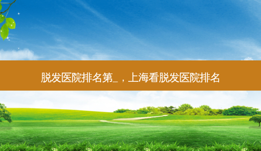 脱发医院排名第_,上海看脱发医院排名-第1张图片-南山整形网 脱发医院排名第_,上海看脱发医院排名-第1张图片-南山整形网