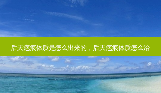 后天疤痕体质是怎么出来的,后天疤痕体质怎么治-第1张图片-南山整形网 后天疤痕体质是怎么出来的,后天疤痕体质怎么治-第1张图片-南山整形网