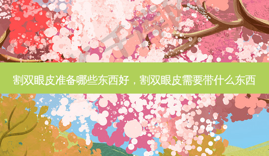 割双眼皮准备哪些东西好,割双眼皮需要带什么东西-第1张图片-南山整形网 割双眼皮准备哪些东西好,割双眼皮需要带什么东西-第1张图片-南山整形网