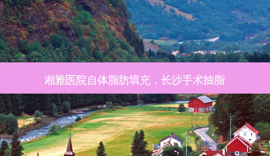 湘雅医院自体脂肪填充,长沙手术抽脂-第1张图片-南山整形网 湘雅医院自体脂肪填充,长沙手术抽脂-第1张图片-南山整形网