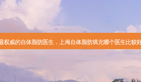 *** 的自体脂肪医生,上海自体脂肪填充哪个医生比较好-第1张图片-南山整形网 *** 的自体脂肪医生,上海自体脂肪填充哪个医生比较好-第1张图片-南山整形网