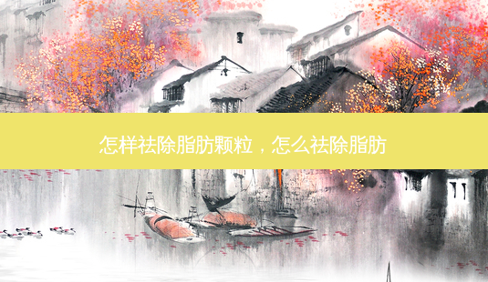 怎样祛除脂肪颗粒,怎么祛除脂肪-第1张图片-南山整形网 怎样祛除脂肪颗粒,怎么祛除脂肪-第1张图片-南山整形网