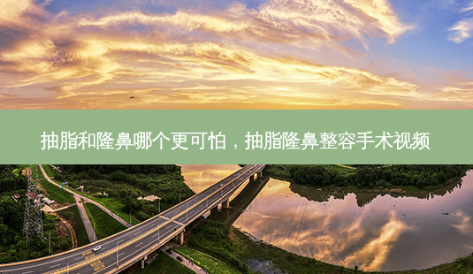 抽脂和隆鼻哪个更可怕,抽脂隆鼻整容手术视频-第1张图片-南山整形网 抽脂和隆鼻哪个更可怕,抽脂隆鼻整容手术视频-第1张图片-南山整形网