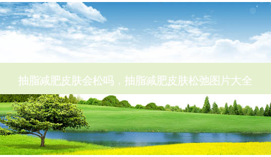 抽脂减肥皮肤会松吗,抽脂减肥皮肤松弛图片大全-第1张图片-南山整形网 抽脂减肥皮肤会松吗,抽脂减肥皮肤松弛图片大全-第1张图片-南山整形网