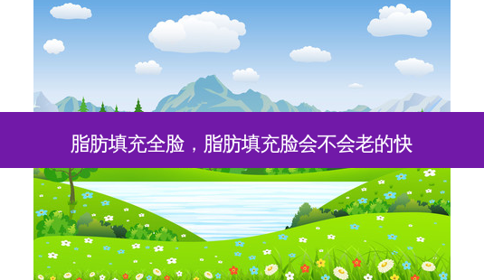 脂肪填充全脸,脂肪填充脸会不会老的快-第1张图片-南山整形网 脂肪填充全脸,脂肪填充脸会不会老的快-第1张图片-南山整形网